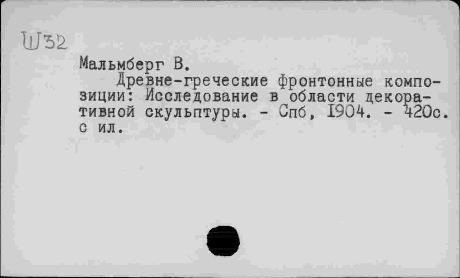 ﻿UM
Мальмберг В.
Древне-греческие фронтонные компо зиции: Исследование в области декоративной скульптуры. - Спб, 1904. - 420 с ил.